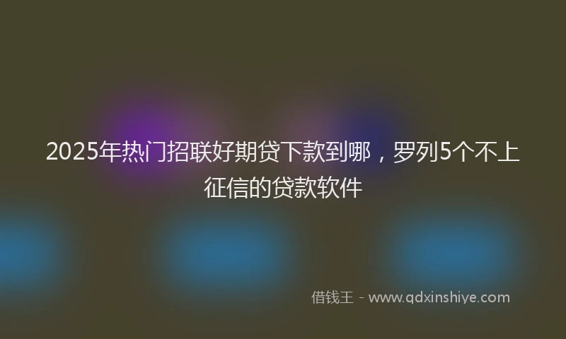 2025年热门招联好期贷下款到哪，罗列5个不上征信的贷款软件