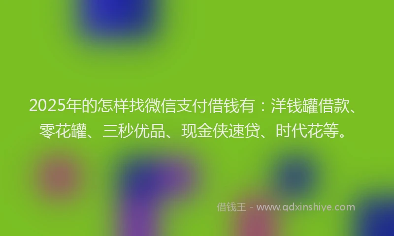 2025年的怎样找微信支付借钱有：洋钱罐借款、零花罐、三秒优品、现金侠速贷、时代花等。
