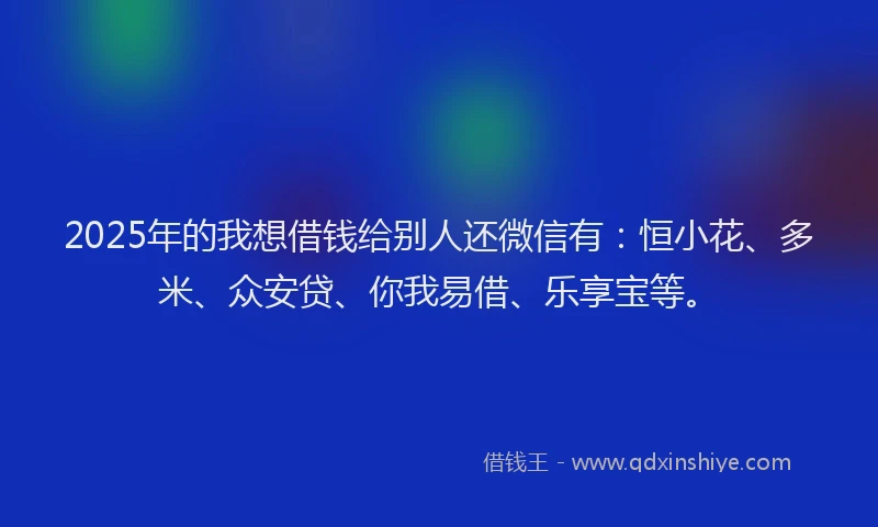 2025年的我想借钱给别人还微信有：恒小花、多米、众安贷、你我易借、乐享宝等。