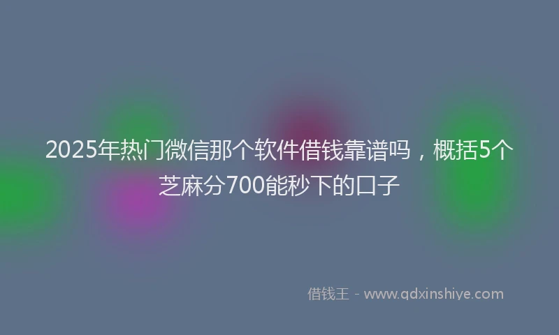 2025年热门微信那个软件借钱靠谱吗，概括5个芝麻分700能秒下的口子