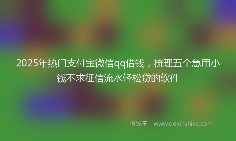 2025年热门支付宝微信qq借钱，梳理五个急用小钱不求征信流水轻松贷的软件