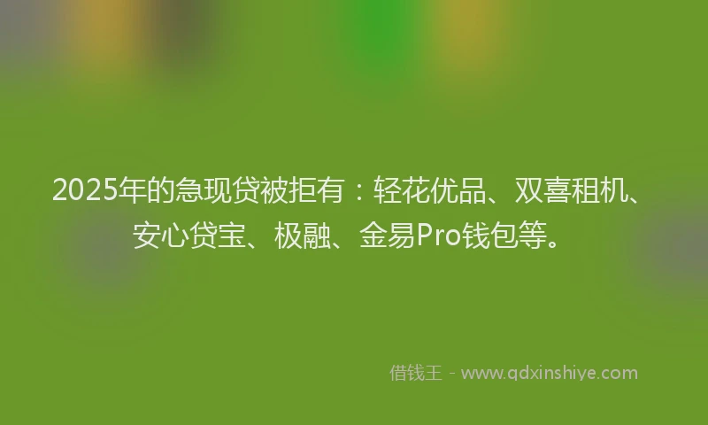 2025年的急现贷被拒有：轻花优品、双喜租机、安心贷宝、极融、金易Pro钱包等。