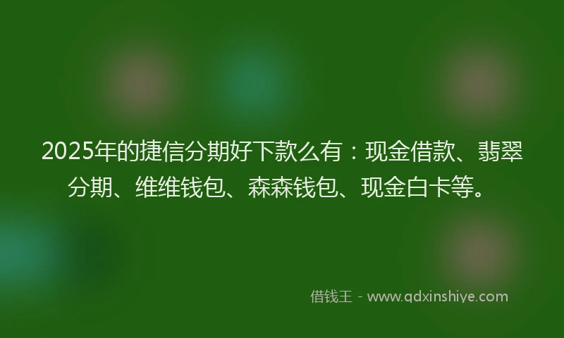 2025年的捷信分期好下款么有：现金借款、翡翠分期、维维钱包、森森钱包、现金白卡等。