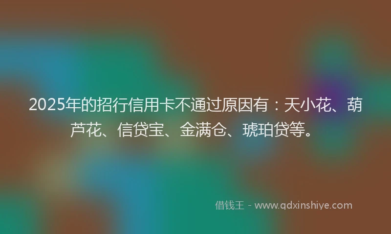 2025年的招行信用卡不通过原因有：天小花、葫芦花、信贷宝、金满仓、琥珀贷等。