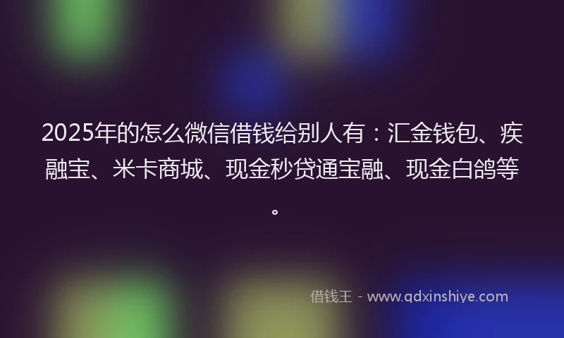 2025年的怎么微信借钱给别人有：汇金钱包、疾融宝、米卡商城、现金秒贷通宝融、现金白鸽等。