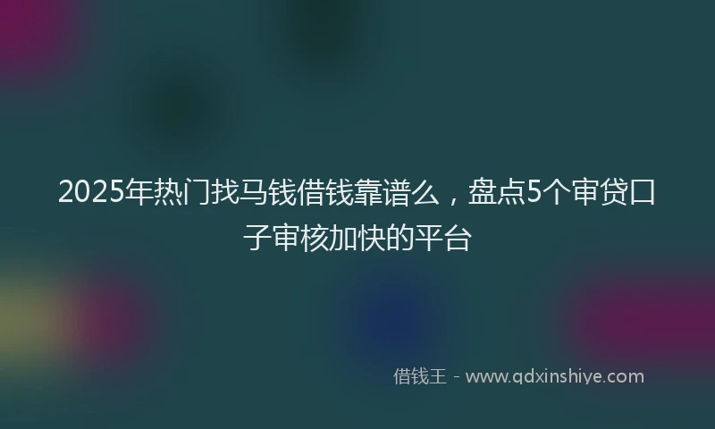 2025年热门找马钱借钱靠谱么，盘点5个审贷口子审核加快的平台