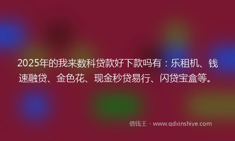 2025年的我来数科贷款好下款吗有：乐租机、钱速融贷、金色花、现金秒贷易行、闪贷宝盒等。