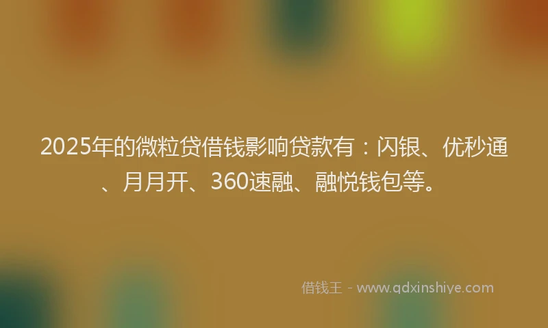 2025年的微粒贷借钱影响贷款有：闪银、优秒通、月月开、360速融、融悦钱包等。