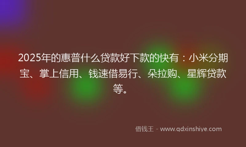 2025年的惠普什么贷款好下款的快有：小米分期宝、掌上信用、钱速借易行、朵拉购、星辉贷款等。