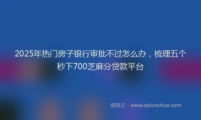 2025年热门房子银行审批不过怎么办，梳理五个秒下700芝麻分贷款平台
