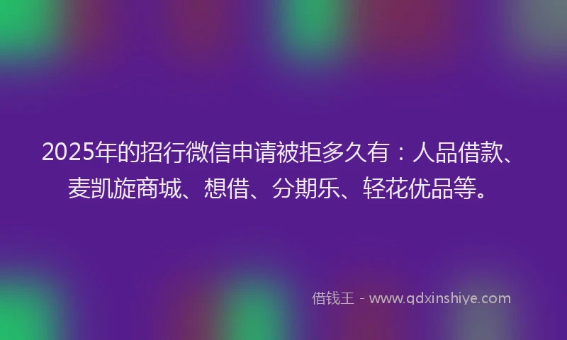 2025年的招行微信申请被拒多久有：人品借款、麦凯旋商城、想借、分期乐、轻花优品等。