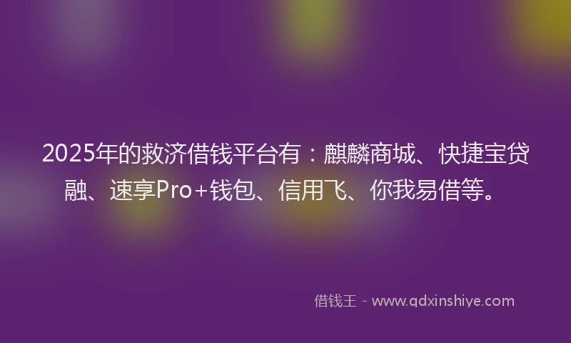2025年的救济借钱平台有：麒麟商城、快捷宝贷融、速享Pro+钱包、信用飞、你我易借等。