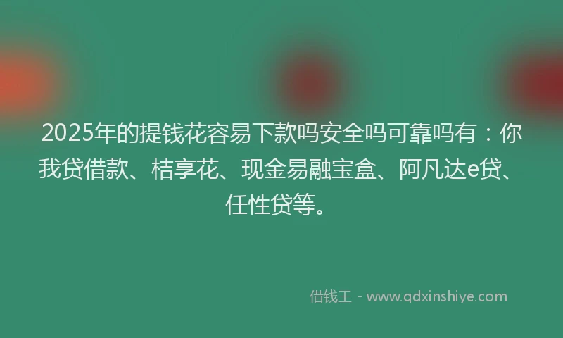 2025年的提钱花容易下款吗安全吗可靠吗有：你我贷借款、桔享花、现金易融宝盒、阿凡达e贷、任性贷等。