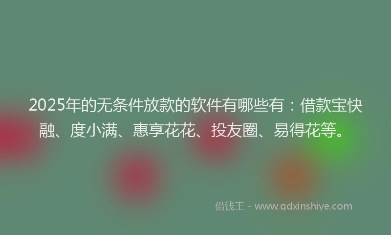 2025年的无条件放款的软件有哪些有：借款宝快融、度小满、惠享花花、投友圈、易得花等。