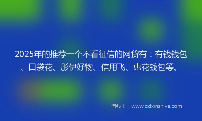 2025年的推荐一个不看征信的网贷有：有钱钱包、口袋花、彤伊好物、信用飞、惠花钱包等。