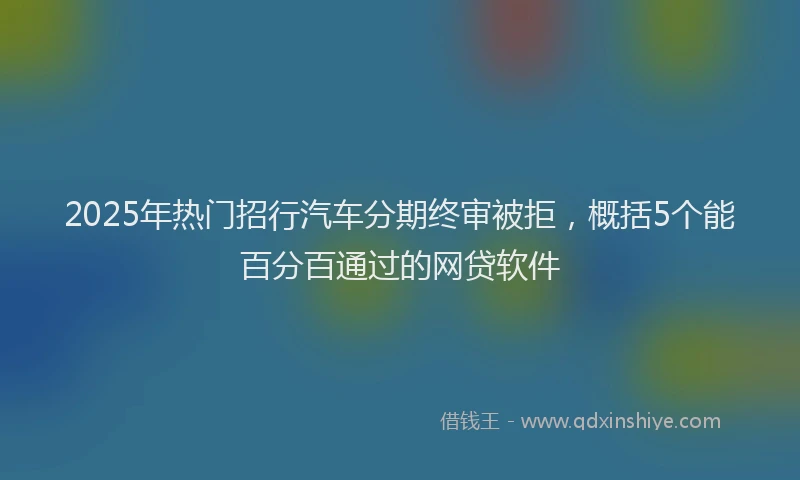 2025年热门招行汽车分期终审被拒，概括5个能百分百通过的网贷软件