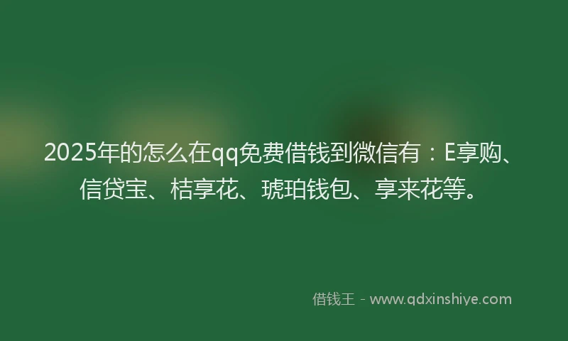 2025年的怎么在qq免费借钱到微信有：E享购、信贷宝、桔享花、琥珀钱包、享来花等。