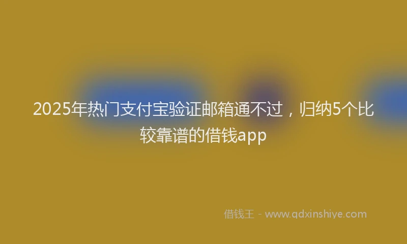 2025年热门支付宝验证邮箱通不过，归纳5个比较靠谱的借钱app