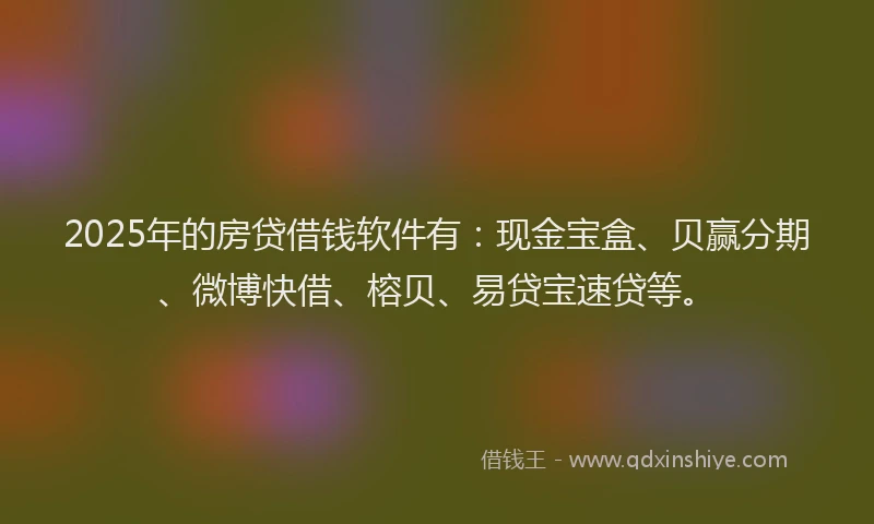 2025年的房贷借钱软件有：现金宝盒、贝赢分期、微博快借、榕贝、易贷宝速贷等。