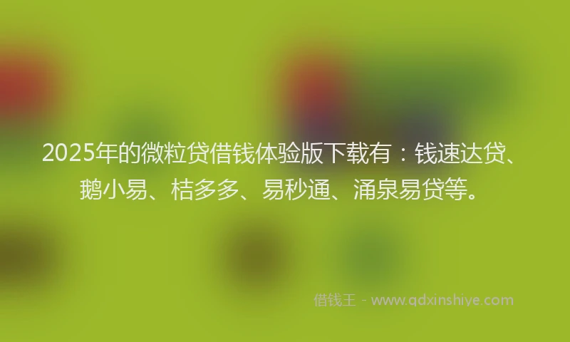 2025年的微粒贷借钱体验版下载有：钱速达贷、鹅小易、桔多多、易秒通、涌泉易贷等。