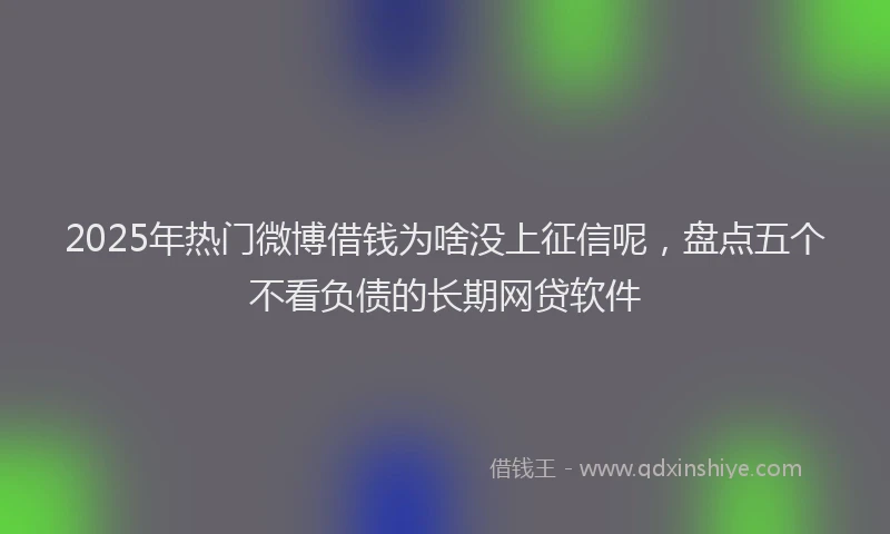 2025年热门微博借钱为啥没上征信呢，盘点五个不看负债的长期网贷软件