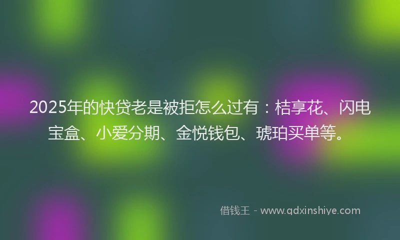 2025年的快贷老是被拒怎么过有：桔享花、闪电宝盒、小爱分期、金悦钱包、琥珀买单等。