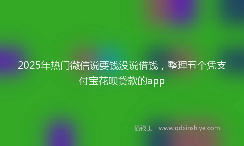 2025年热门微信说要钱没说借钱，整理五个凭支付宝花呗贷款的app