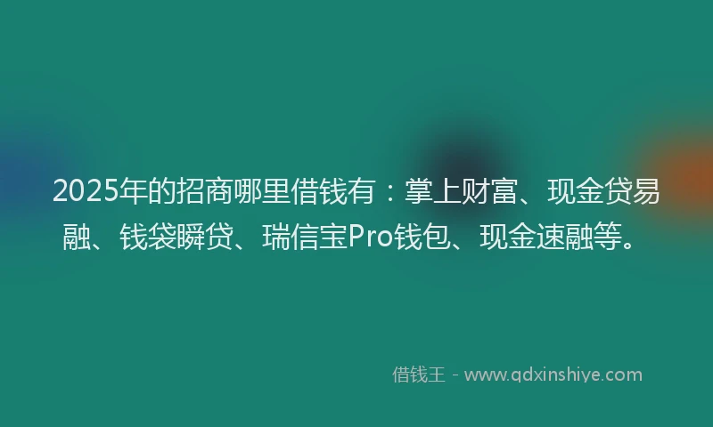 2025年的招商哪里借钱有：掌上财富、现金贷易融、钱袋瞬贷、瑞信宝Pro钱包、现金速融等。