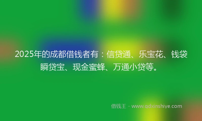 2025年的成都借钱者有：信贷通、乐宝花、钱袋瞬贷宝、现金蜜蜂、万通小贷等。