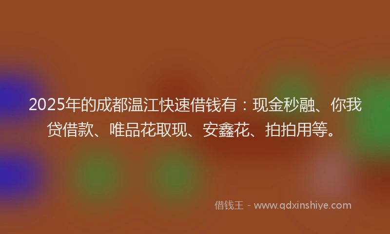 2025年的成都温江快速借钱有：现金秒融、你我贷借款、唯品花取现、安鑫花、拍拍用等。