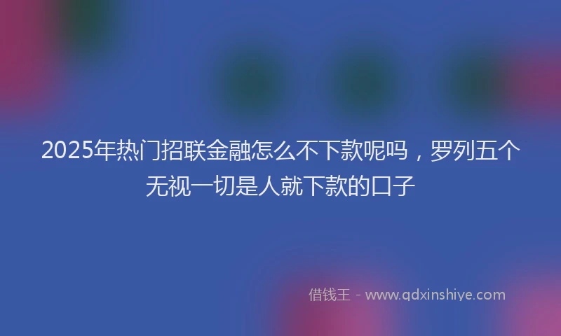 2025年热门招联金融怎么不下款呢吗，罗列五个无视一切是人就下款的口子