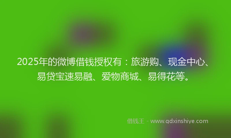 2025年的微博借钱授权有：旅游购、现金中心、易贷宝速易融、爱物商城、易得花等。