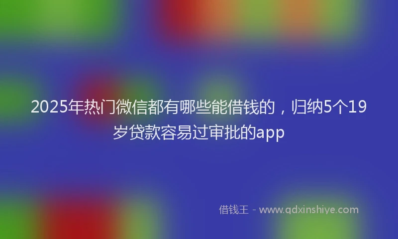 2025年热门微信都有哪些能借钱的，归纳5个19岁贷款容易过审批的app