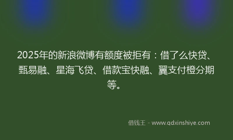 2025年的新浪微博有额度被拒有：借了么快贷、甄易融、星海飞贷、借款宝快融、翼支付橙分期等。