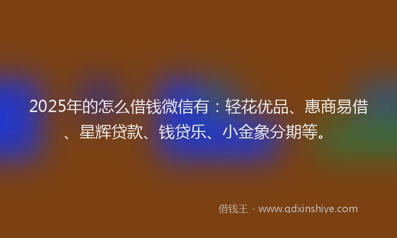 2025年的怎么借钱微信有：轻花优品、惠商易借、星辉贷款、钱贷乐、小金象分期等。