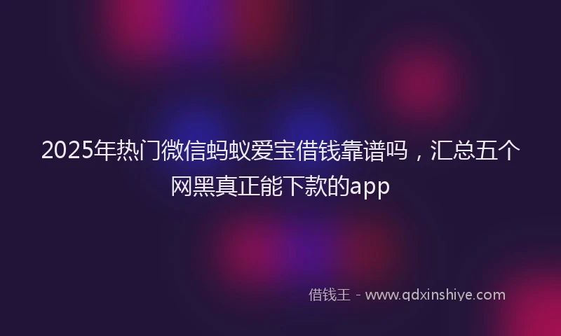 2025年热门微信蚂蚁爱宝借钱靠谱吗，汇总五个网黑真正能下款的app
