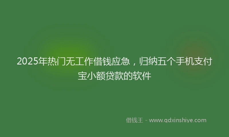 2025年热门无工作借钱应急，归纳五个手机支付宝小额贷款的软件