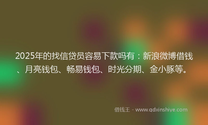 2025年的找信贷员容易下款吗有：新浪微博借钱、月亮钱包、畅易钱包、时光分期、金小豚等。