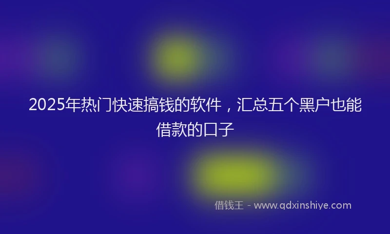 2025年热门快速搞钱的软件，汇总五个黑户也能借款的口子