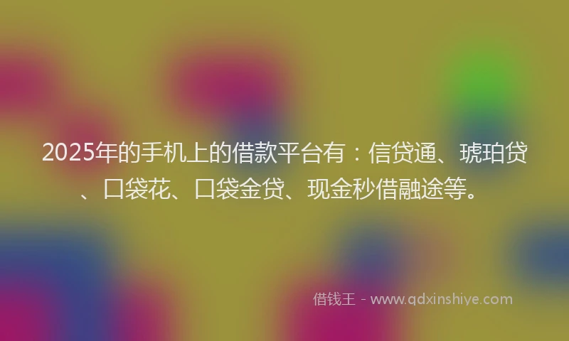2025年的手机上的借款平台有：信贷通、琥珀贷、口袋花、口袋金贷、现金秒借融途等。