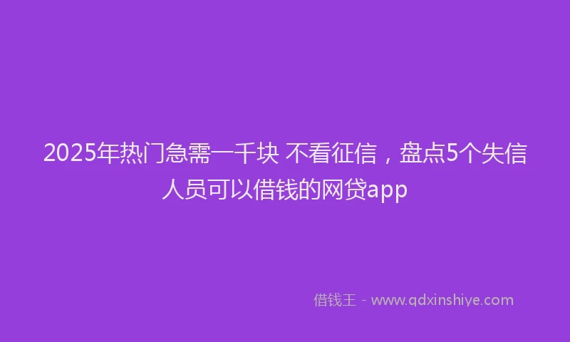 2025年热门急需一千块 不看征信，盘点5个失信人员可以借钱的网贷app