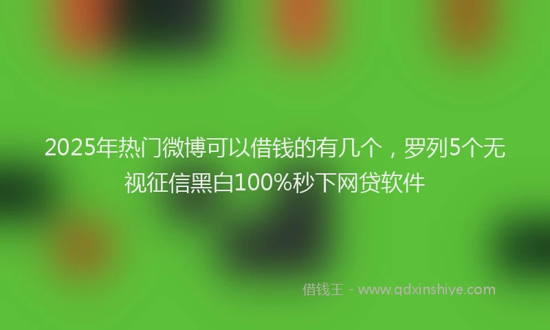 2025年热门微博可以借钱的有几个，罗列5个无视征信黑白100%秒下网贷软件