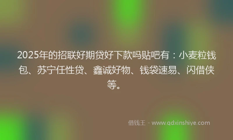 2025年的招联好期贷好下款吗贴吧有：小麦粒钱包、苏宁任性贷、鑫诚好物、钱袋速易、闪借侠等。