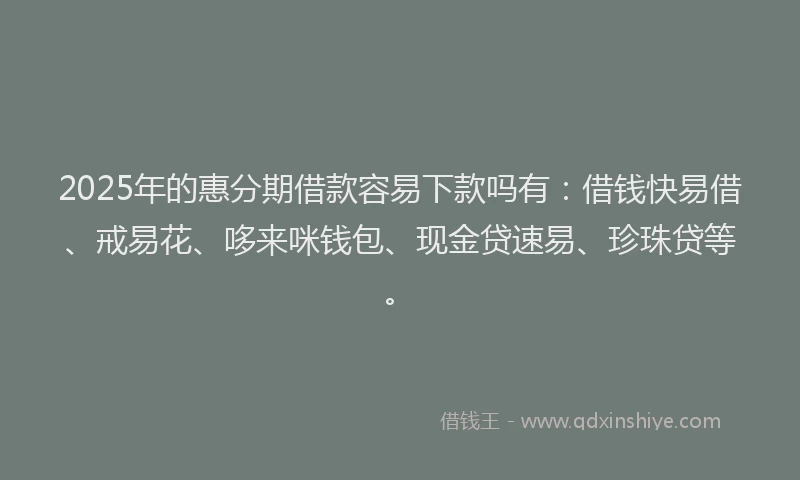 2025年的惠分期借款容易下款吗有：借钱快易借、戒易花、哆来咪钱包、现金贷速易、珍珠贷等。