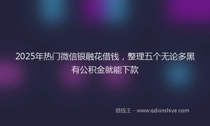 2025年热门微信银融花借钱，整理五个无论多黑有公积金就能下款