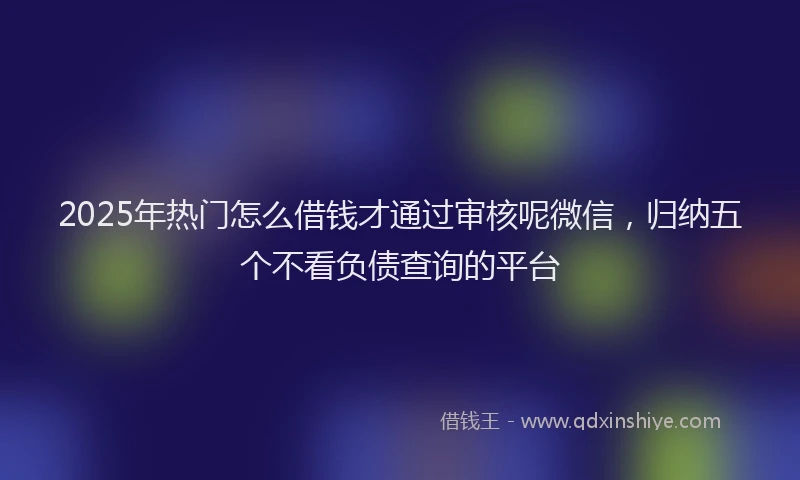 2025年热门怎么借钱才通过审核呢微信，归纳五个不看负债查询的平台