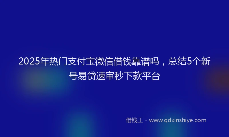 2025年热门支付宝微信借钱靠谱吗，总结5个新号易贷速审秒下款平台