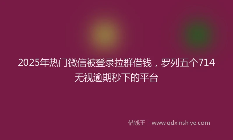 2025年热门微信被登录拉群借钱，罗列五个714无视逾期秒下的平台