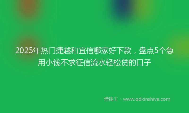 2025年热门捷越和宜信哪家好下款，盘点5个急用小钱不求征信流水轻松贷的口子