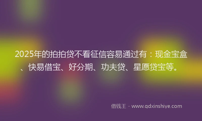 2025年的拍拍贷不看征信容易通过有：现金宝盒、快易借宝、好分期、功夫贷、星愿贷宝等。